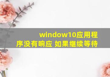 window10应用程序没有响应 如果继续等待